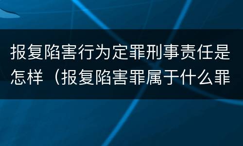 报复陷害行为定罪刑事责任是怎样（报复陷害罪属于什么罪）