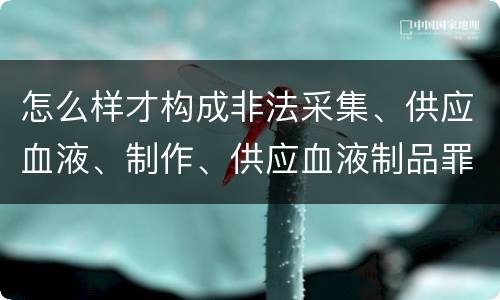 怎么样才构成非法采集、供应血液、制作、供应血液制品罪