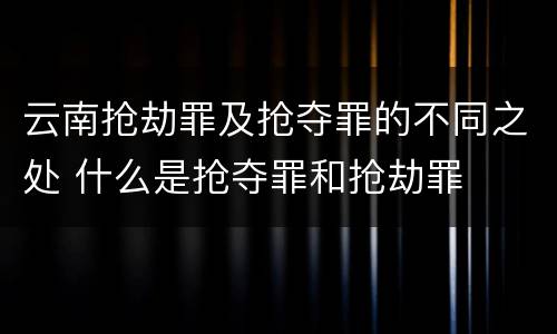 云南抢劫罪及抢夺罪的不同之处 什么是抢夺罪和抢劫罪
