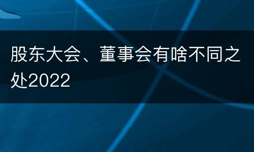股东大会、董事会有啥不同之处2022