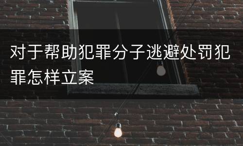 对于帮助犯罪分子逃避处罚犯罪怎样立案
