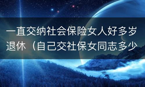 一直交纳社会保险女人好多岁退休（自己交社保女同志多少岁可以退休）