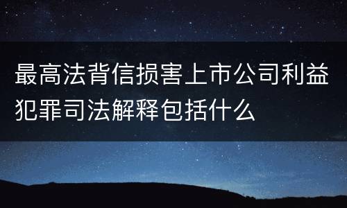最高法背信损害上市公司利益犯罪司法解释包括什么