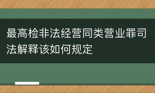 最高检非法经营同类营业罪司法解释该如何规定