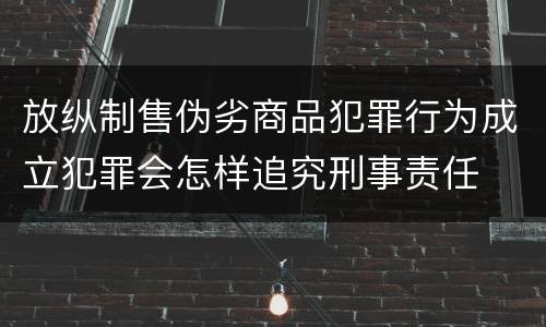 放纵制售伪劣商品犯罪行为成立犯罪会怎样追究刑事责任
