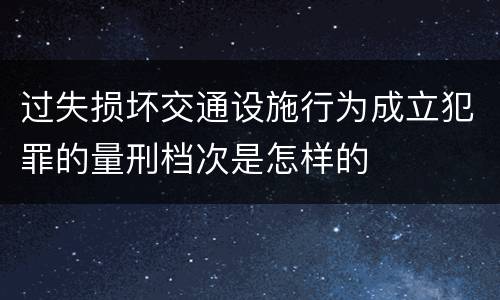 过失损坏交通设施行为成立犯罪的量刑档次是怎样的