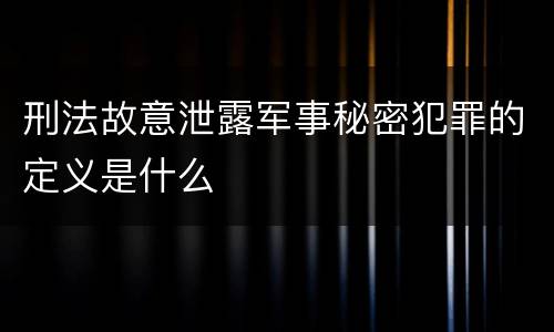 刑法故意泄露军事秘密犯罪的定义是什么