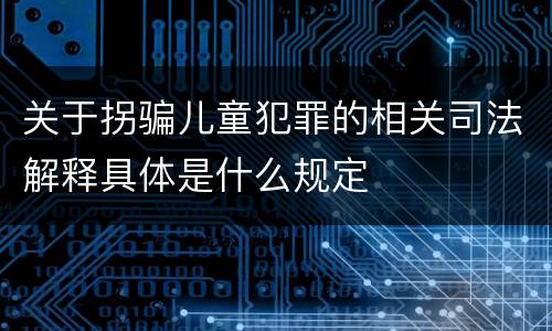 关于拐骗儿童犯罪的相关司法解释具体是什么规定