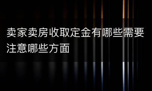 卖家卖房收取定金有哪些需要注意哪些方面