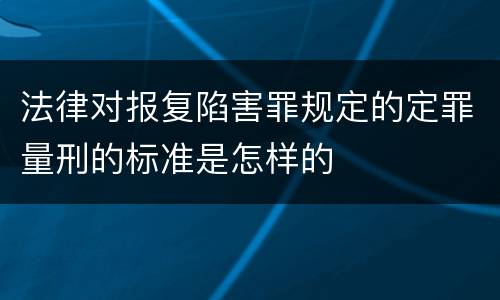 法律对报复陷害罪规定的定罪量刑的标准是怎样的