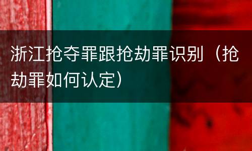 浙江抢夺罪跟抢劫罪识别（抢劫罪如何认定）