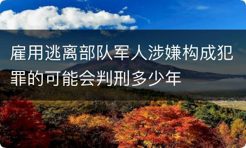 雇用逃离部队军人涉嫌构成犯罪的可能会判刑多少年