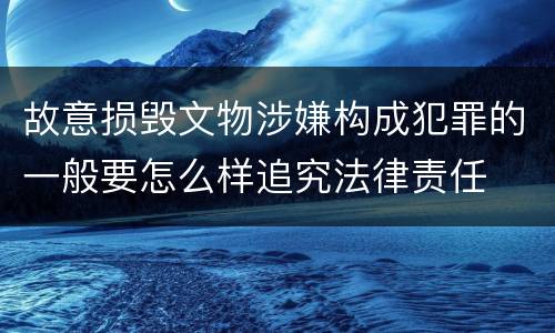 故意损毁文物涉嫌构成犯罪的一般要怎么样追究法律责任