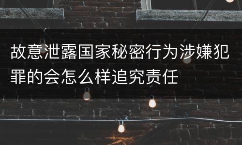 故意泄露国家秘密行为涉嫌犯罪的会怎么样追究责任