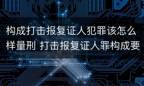 构成打击报复证人犯罪该怎么样量刑 打击报复证人罪构成要件