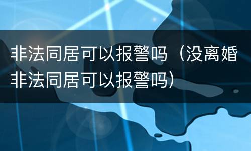 非法同居可以报警吗（没离婚非法同居可以报警吗）