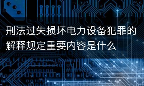 刑法过失损坏电力设备犯罪的解释规定重要内容是什么