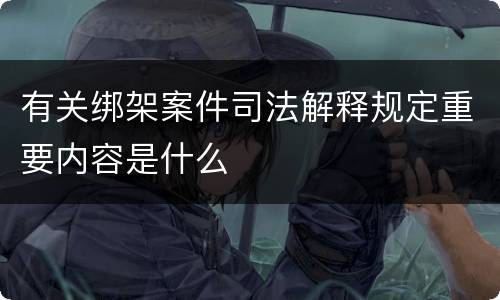有关绑架案件司法解释规定重要内容是什么