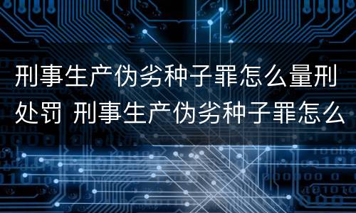 刑事生产伪劣种子罪怎么量刑处罚 刑事生产伪劣种子罪怎么量刑处罚标准