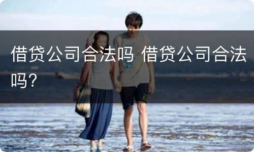 借贷公司合法吗 借贷公司合法吗?