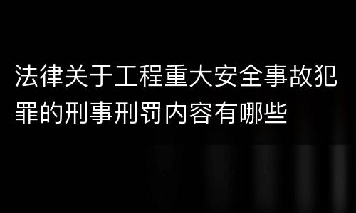 法律关于工程重大安全事故犯罪的刑事刑罚内容有哪些
