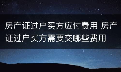 房产证过户买方应付费用 房产证过户买方需要交哪些费用