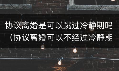协议离婚是可以跳过冷静期吗（协议离婚可以不经过冷静期吗）