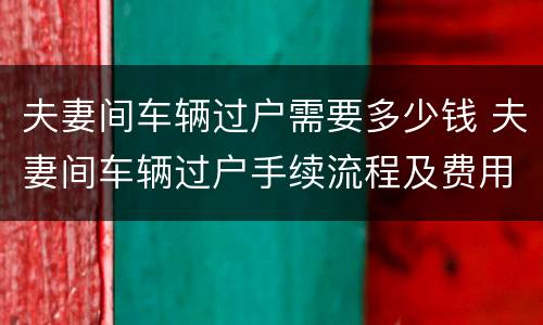 夫妻间车辆过户需要多少钱 夫妻间车辆过户手续流程及费用