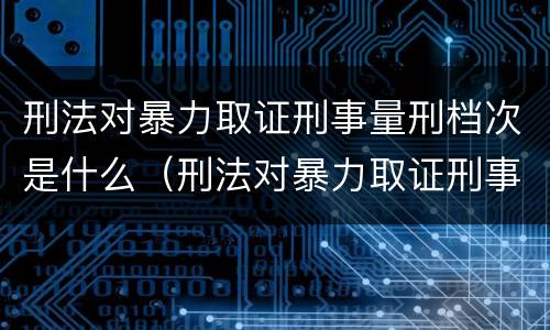 刑法对暴力取证刑事量刑档次是什么（刑法对暴力取证刑事量刑档次是什么规定）