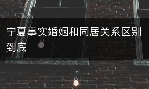 宁夏事实婚姻和同居关系区别到底