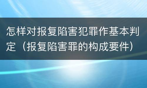 怎样对报复陷害犯罪作基本判定（报复陷害罪的构成要件）