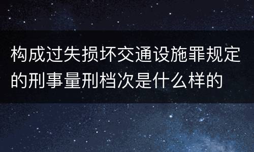 构成过失损坏交通设施罪规定的刑事量刑档次是什么样的