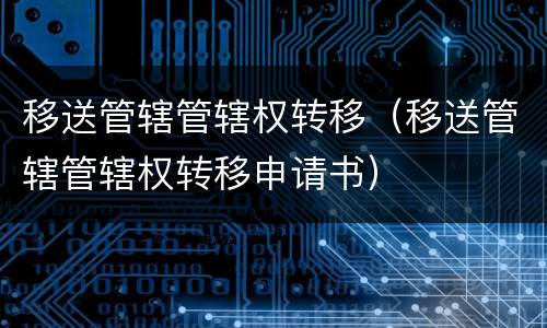 移送管辖管辖权转移（移送管辖管辖权转移申请书）