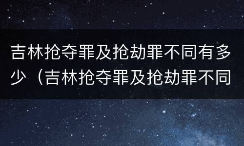 吉林抢夺罪及抢劫罪不同有多少（吉林抢夺罪及抢劫罪不同有多少案例）
