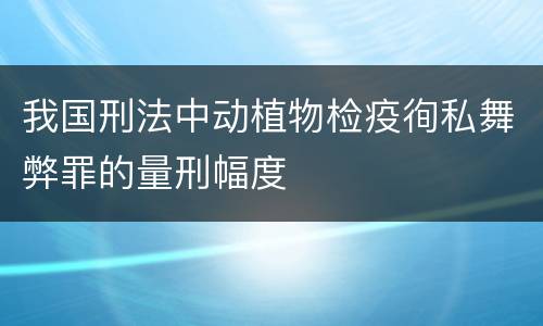 我国刑法中动植物检疫徇私舞弊罪的量刑幅度