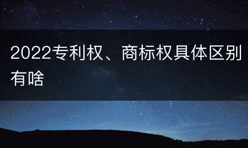 2022专利权、商标权具体区别有啥