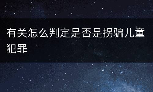 有关怎么判定是否是拐骗儿童犯罪