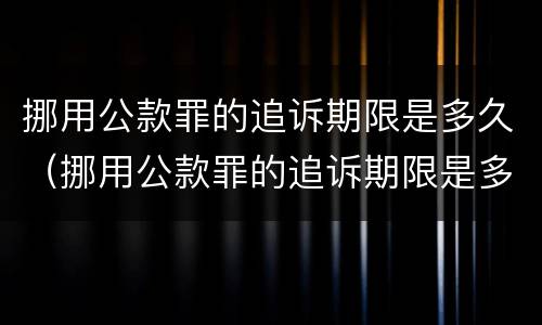 挪用公款罪的追诉期限是多久（挪用公款罪的追诉期限是多久以内）