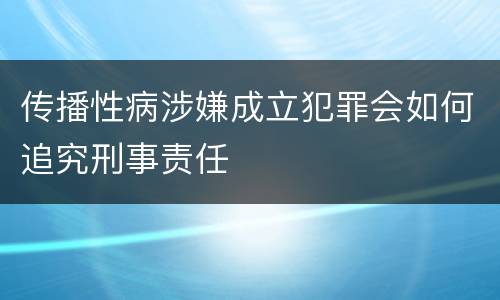 传播性病涉嫌成立犯罪会如何追究刑事责任