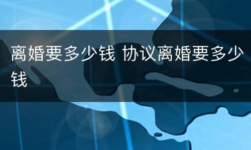 离婚要多少钱 协议离婚要多少钱