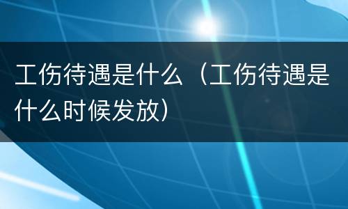 工伤待遇是什么（工伤待遇是什么时候发放）
