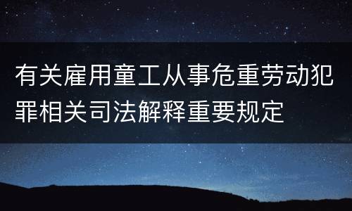 有关雇用童工从事危重劳动犯罪相关司法解释重要规定