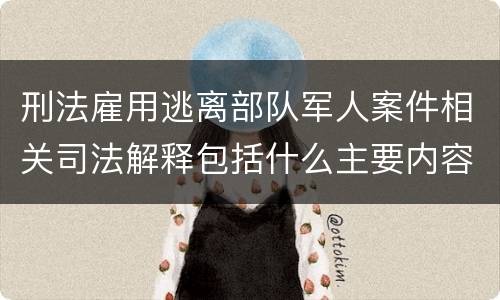 刑法雇用逃离部队军人案件相关司法解释包括什么主要内容