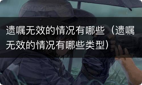 遗嘱无效的情况有哪些（遗嘱无效的情况有哪些类型）