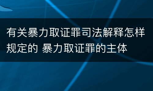 有关暴力取证罪司法解释怎样规定的 暴力取证罪的主体