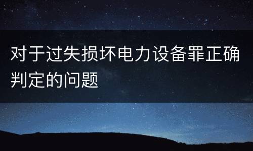 对于过失损坏电力设备罪正确判定的问题