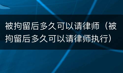 被拘留后多久可以请律师（被拘留后多久可以请律师执行）