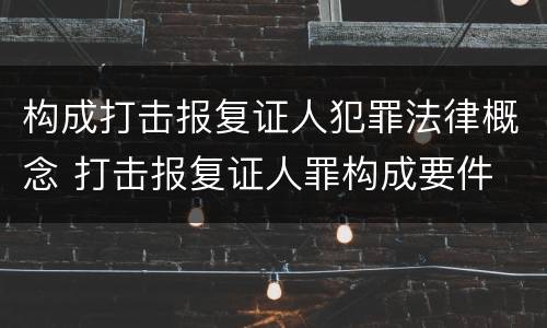 构成打击报复证人犯罪法律概念 打击报复证人罪构成要件