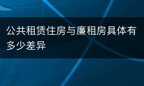公共租赁住房与廉租房具体有多少差异