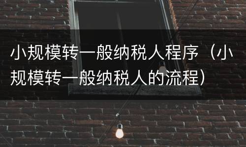 小规模转一般纳税人程序（小规模转一般纳税人的流程）